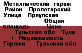 Металлический  гараж › Район ­ Пролетарский › Улица ­ Приупская                     › Общая площадь ­ 16 › Цена ­ 135 000 - Тульская обл., Тула г. Недвижимость » Гаражи   . Тульская обл.